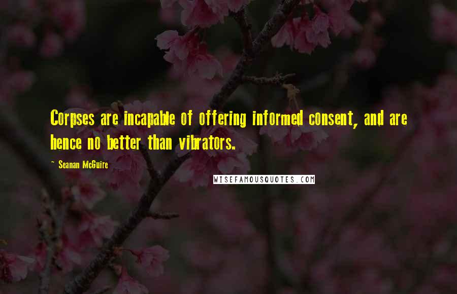 Seanan McGuire Quotes: Corpses are incapable of offering informed consent, and are hence no better than vibrators.