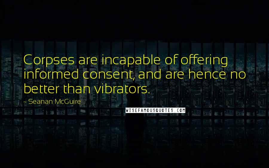 Seanan McGuire Quotes: Corpses are incapable of offering informed consent, and are hence no better than vibrators.