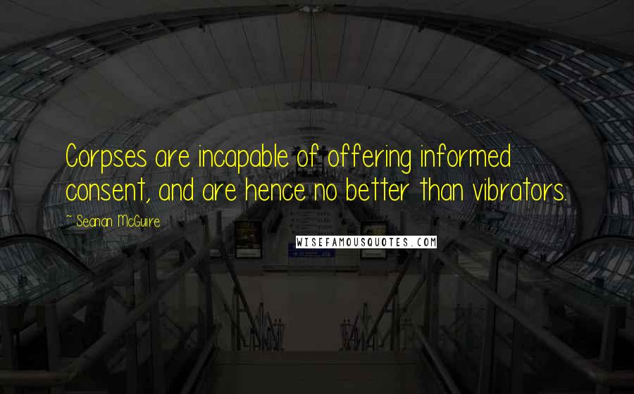 Seanan McGuire Quotes: Corpses are incapable of offering informed consent, and are hence no better than vibrators.