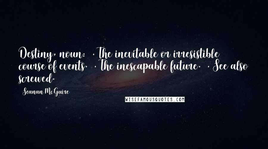 Seanan McGuire Quotes: Destiny, noun: 1. The inevitable or irresistible course of events. 2. The inescapable future. 3. See also screwed.