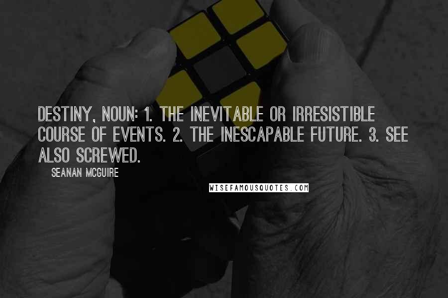 Seanan McGuire Quotes: Destiny, noun: 1. The inevitable or irresistible course of events. 2. The inescapable future. 3. See also screwed.