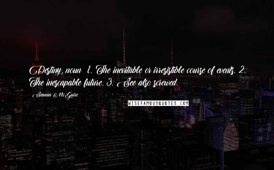Seanan McGuire Quotes: Destiny, noun: 1. The inevitable or irresistible course of events. 2. The inescapable future. 3. See also screwed.