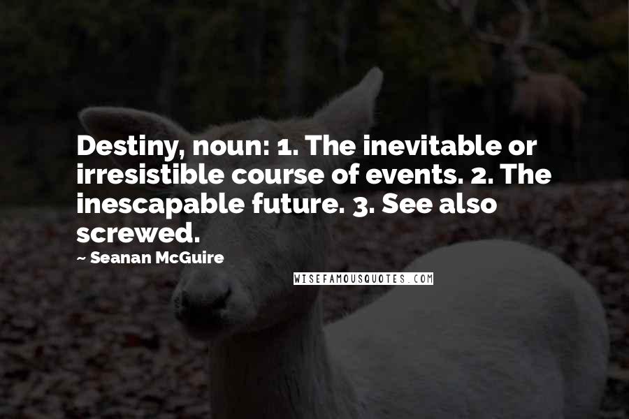 Seanan McGuire Quotes: Destiny, noun: 1. The inevitable or irresistible course of events. 2. The inescapable future. 3. See also screwed.