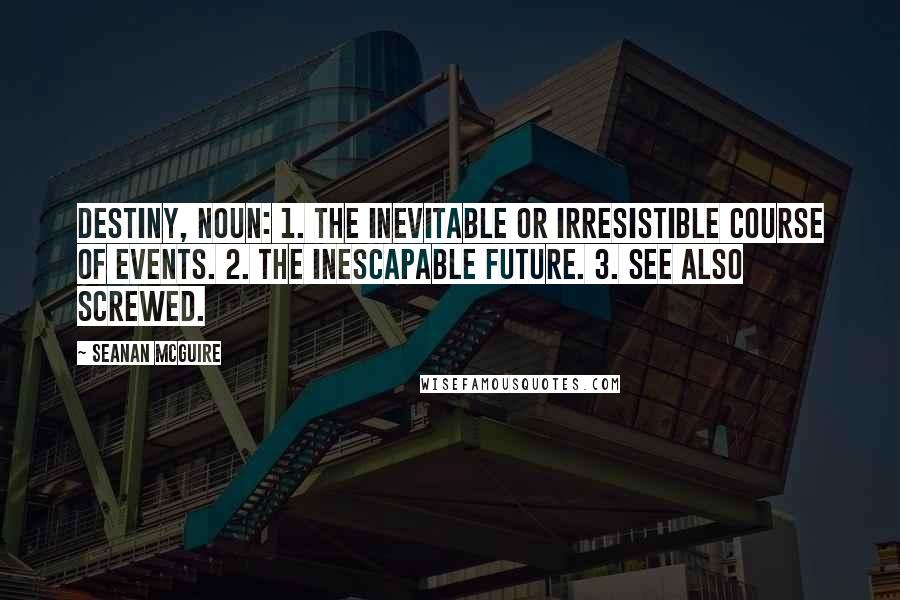 Seanan McGuire Quotes: Destiny, noun: 1. The inevitable or irresistible course of events. 2. The inescapable future. 3. See also screwed.