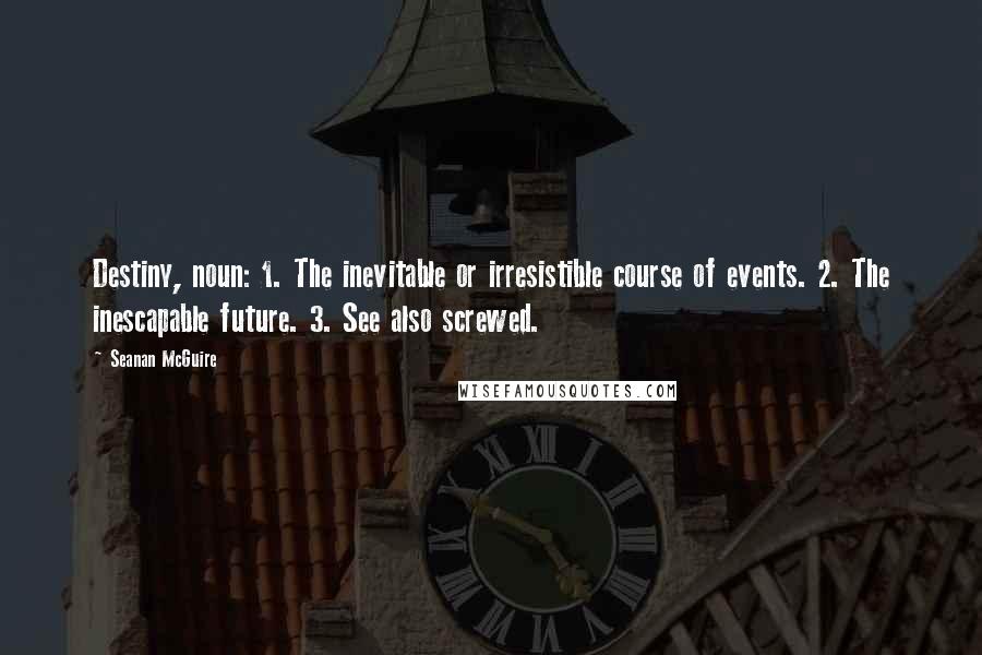 Seanan McGuire Quotes: Destiny, noun: 1. The inevitable or irresistible course of events. 2. The inescapable future. 3. See also screwed.