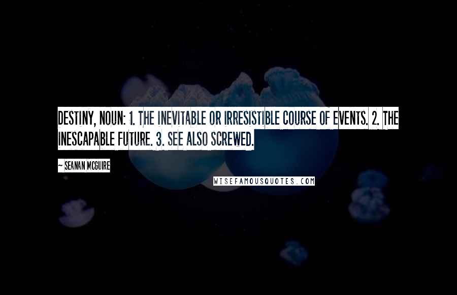 Seanan McGuire Quotes: Destiny, noun: 1. The inevitable or irresistible course of events. 2. The inescapable future. 3. See also screwed.