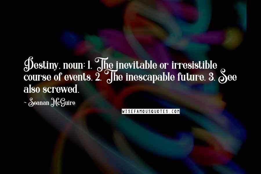 Seanan McGuire Quotes: Destiny, noun: 1. The inevitable or irresistible course of events. 2. The inescapable future. 3. See also screwed.