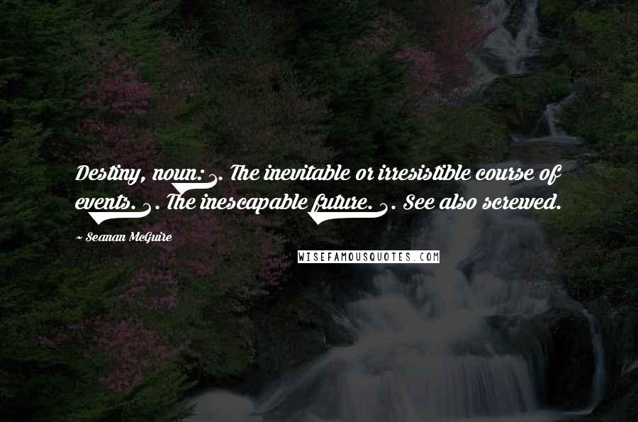 Seanan McGuire Quotes: Destiny, noun: 1. The inevitable or irresistible course of events. 2. The inescapable future. 3. See also screwed.