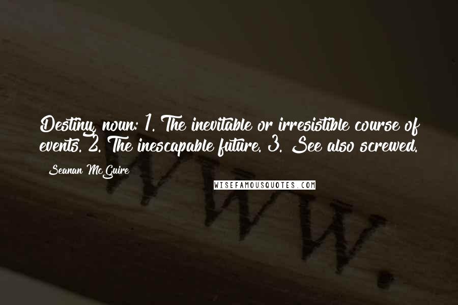 Seanan McGuire Quotes: Destiny, noun: 1. The inevitable or irresistible course of events. 2. The inescapable future. 3. See also screwed.