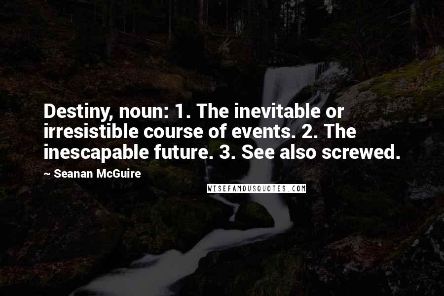 Seanan McGuire Quotes: Destiny, noun: 1. The inevitable or irresistible course of events. 2. The inescapable future. 3. See also screwed.