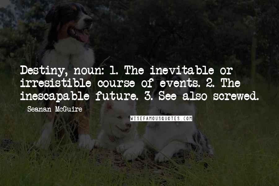 Seanan McGuire Quotes: Destiny, noun: 1. The inevitable or irresistible course of events. 2. The inescapable future. 3. See also screwed.