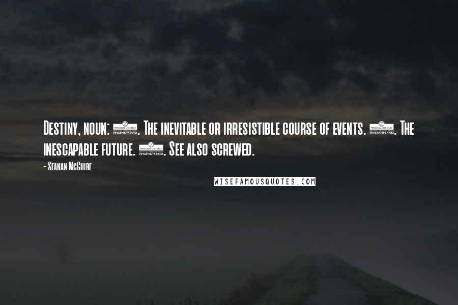 Seanan McGuire Quotes: Destiny, noun: 1. The inevitable or irresistible course of events. 2. The inescapable future. 3. See also screwed.