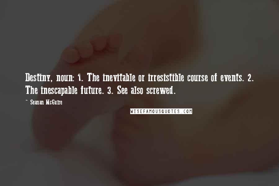 Seanan McGuire Quotes: Destiny, noun: 1. The inevitable or irresistible course of events. 2. The inescapable future. 3. See also screwed.