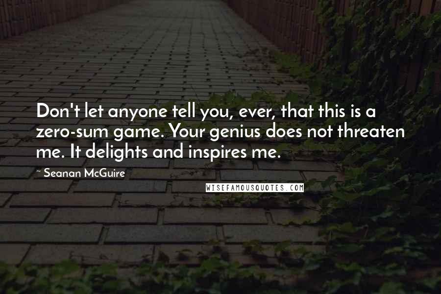 Seanan McGuire Quotes: Don't let anyone tell you, ever, that this is a zero-sum game. Your genius does not threaten me. It delights and inspires me.