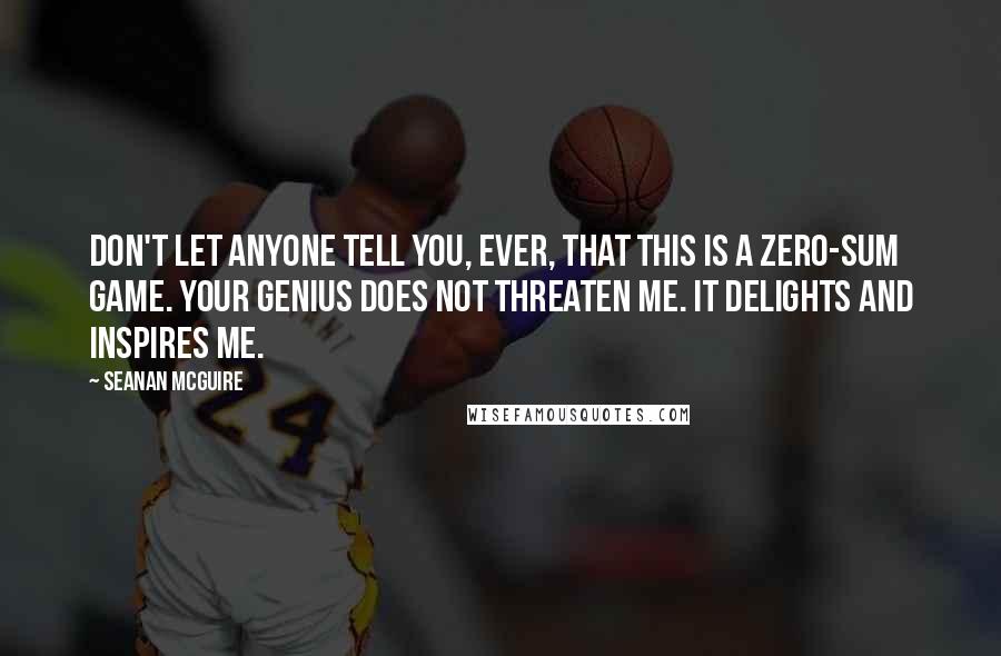 Seanan McGuire Quotes: Don't let anyone tell you, ever, that this is a zero-sum game. Your genius does not threaten me. It delights and inspires me.