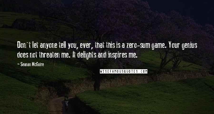 Seanan McGuire Quotes: Don't let anyone tell you, ever, that this is a zero-sum game. Your genius does not threaten me. It delights and inspires me.