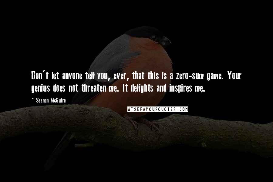 Seanan McGuire Quotes: Don't let anyone tell you, ever, that this is a zero-sum game. Your genius does not threaten me. It delights and inspires me.