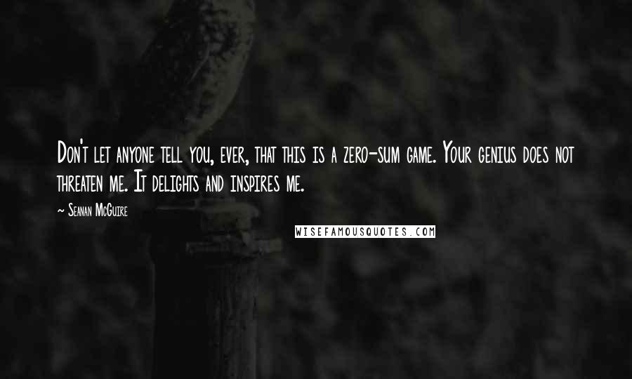 Seanan McGuire Quotes: Don't let anyone tell you, ever, that this is a zero-sum game. Your genius does not threaten me. It delights and inspires me.