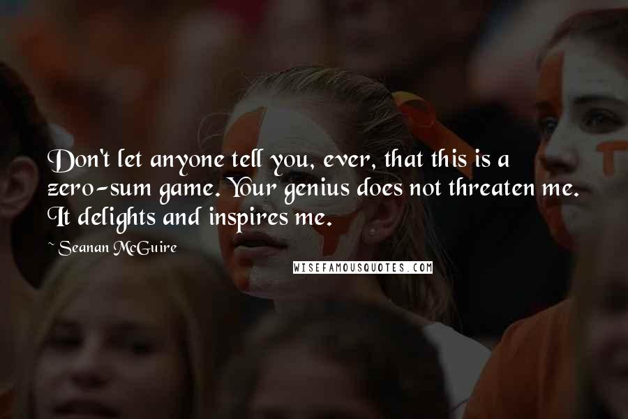 Seanan McGuire Quotes: Don't let anyone tell you, ever, that this is a zero-sum game. Your genius does not threaten me. It delights and inspires me.