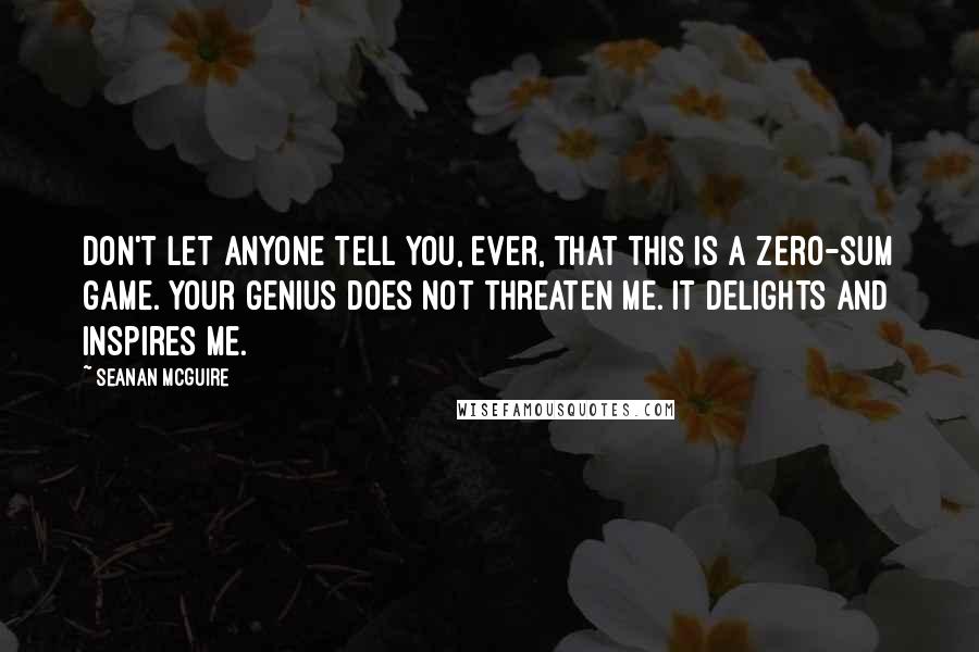 Seanan McGuire Quotes: Don't let anyone tell you, ever, that this is a zero-sum game. Your genius does not threaten me. It delights and inspires me.