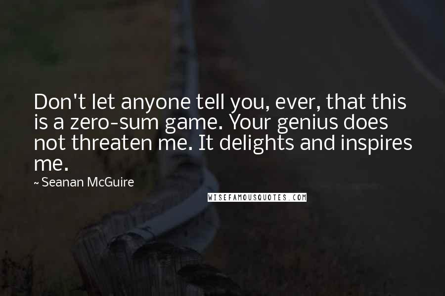 Seanan McGuire Quotes: Don't let anyone tell you, ever, that this is a zero-sum game. Your genius does not threaten me. It delights and inspires me.