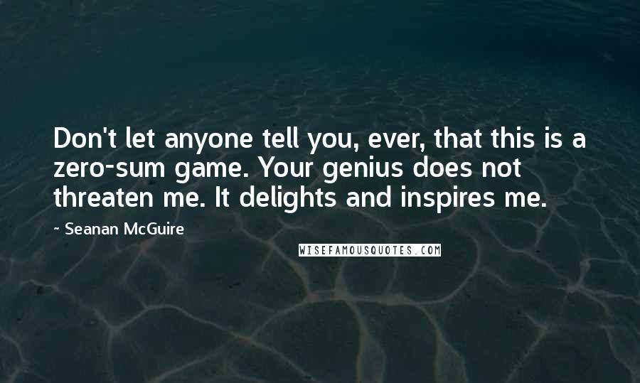Seanan McGuire Quotes: Don't let anyone tell you, ever, that this is a zero-sum game. Your genius does not threaten me. It delights and inspires me.