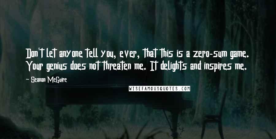 Seanan McGuire Quotes: Don't let anyone tell you, ever, that this is a zero-sum game. Your genius does not threaten me. It delights and inspires me.