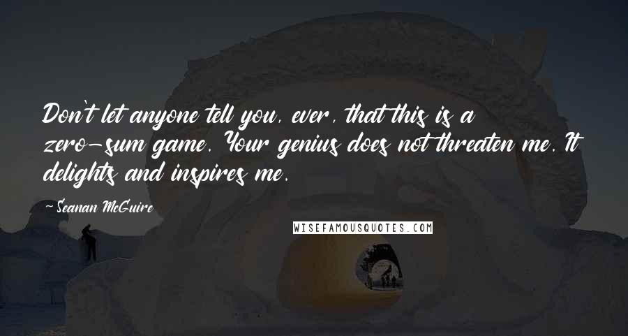 Seanan McGuire Quotes: Don't let anyone tell you, ever, that this is a zero-sum game. Your genius does not threaten me. It delights and inspires me.