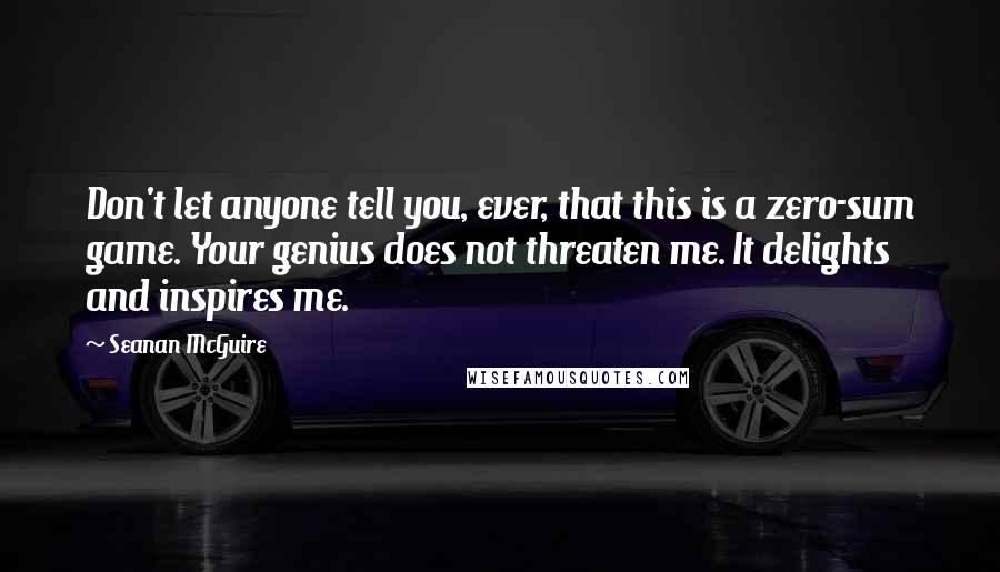 Seanan McGuire Quotes: Don't let anyone tell you, ever, that this is a zero-sum game. Your genius does not threaten me. It delights and inspires me.