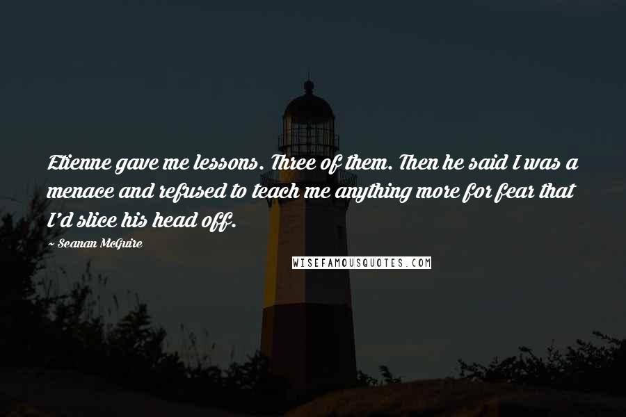 Seanan McGuire Quotes: Etienne gave me lessons. Three of them. Then he said I was a menace and refused to teach me anything more for fear that I'd slice his head off.