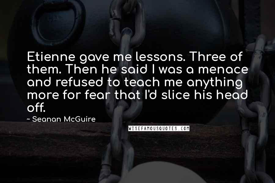 Seanan McGuire Quotes: Etienne gave me lessons. Three of them. Then he said I was a menace and refused to teach me anything more for fear that I'd slice his head off.