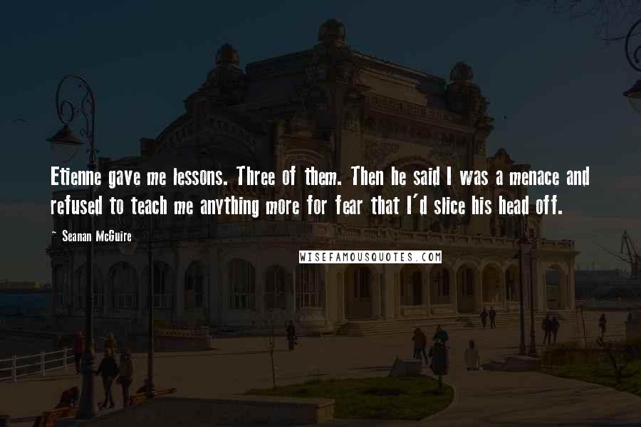 Seanan McGuire Quotes: Etienne gave me lessons. Three of them. Then he said I was a menace and refused to teach me anything more for fear that I'd slice his head off.