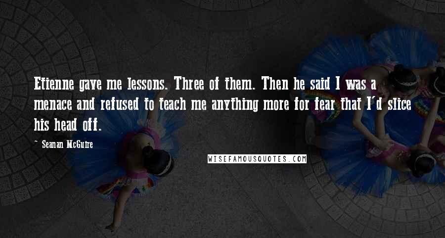 Seanan McGuire Quotes: Etienne gave me lessons. Three of them. Then he said I was a menace and refused to teach me anything more for fear that I'd slice his head off.