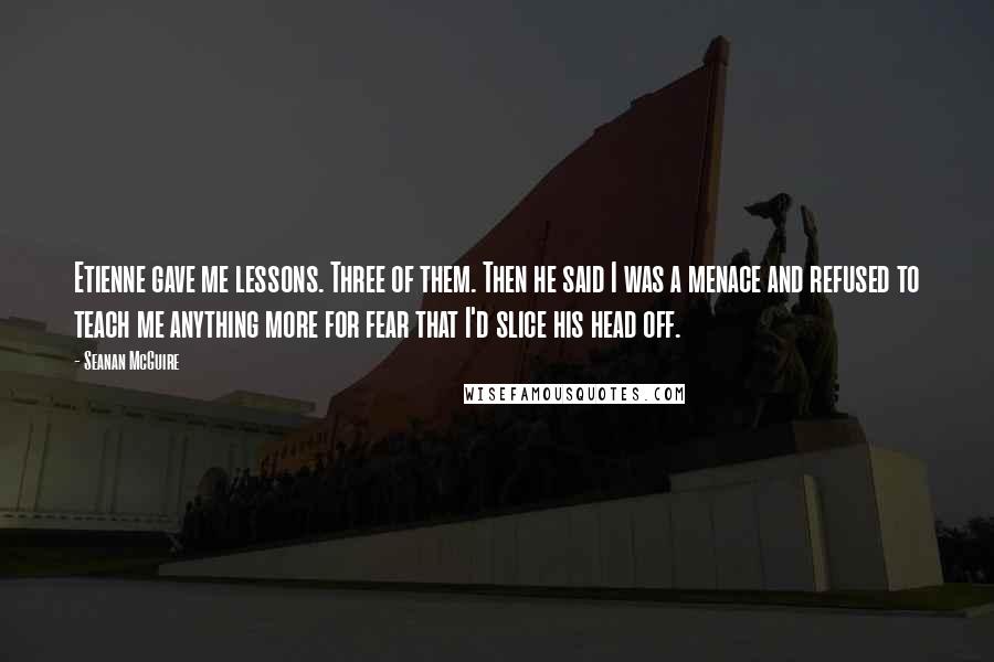 Seanan McGuire Quotes: Etienne gave me lessons. Three of them. Then he said I was a menace and refused to teach me anything more for fear that I'd slice his head off.