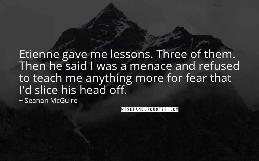 Seanan McGuire Quotes: Etienne gave me lessons. Three of them. Then he said I was a menace and refused to teach me anything more for fear that I'd slice his head off.