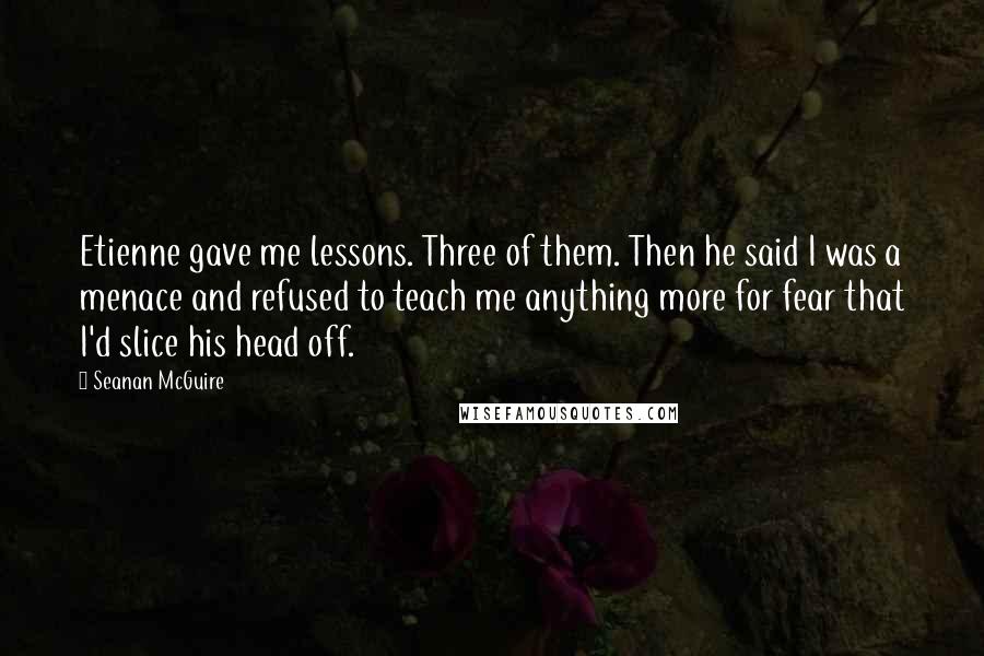 Seanan McGuire Quotes: Etienne gave me lessons. Three of them. Then he said I was a menace and refused to teach me anything more for fear that I'd slice his head off.