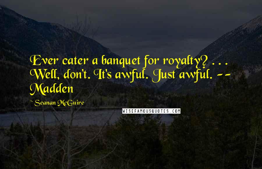Seanan McGuire Quotes: Ever cater a banquet for royalty? . . . Well, don't. It's awful. Just awful. -- Madden