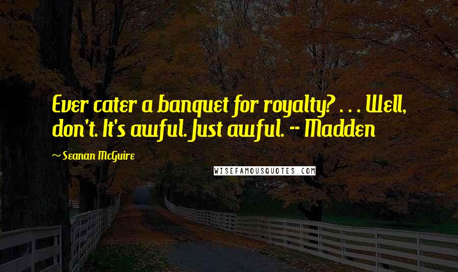 Seanan McGuire Quotes: Ever cater a banquet for royalty? . . . Well, don't. It's awful. Just awful. -- Madden