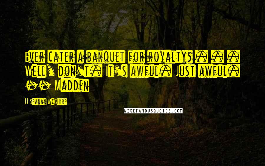 Seanan McGuire Quotes: Ever cater a banquet for royalty? . . . Well, don't. It's awful. Just awful. -- Madden