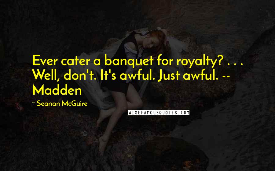 Seanan McGuire Quotes: Ever cater a banquet for royalty? . . . Well, don't. It's awful. Just awful. -- Madden