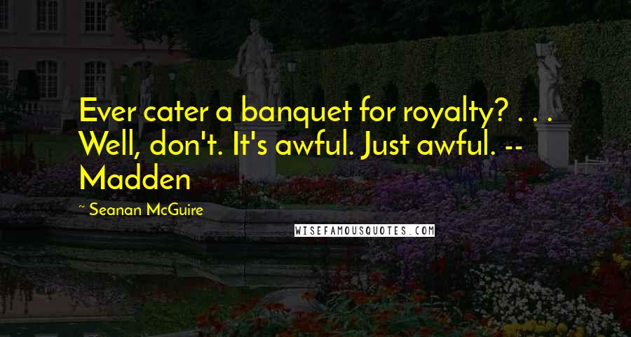 Seanan McGuire Quotes: Ever cater a banquet for royalty? . . . Well, don't. It's awful. Just awful. -- Madden