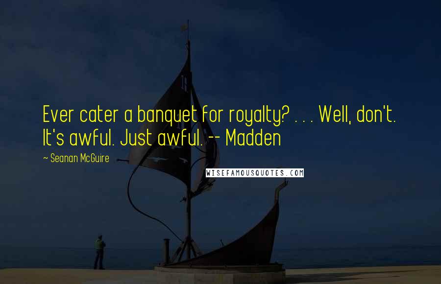 Seanan McGuire Quotes: Ever cater a banquet for royalty? . . . Well, don't. It's awful. Just awful. -- Madden