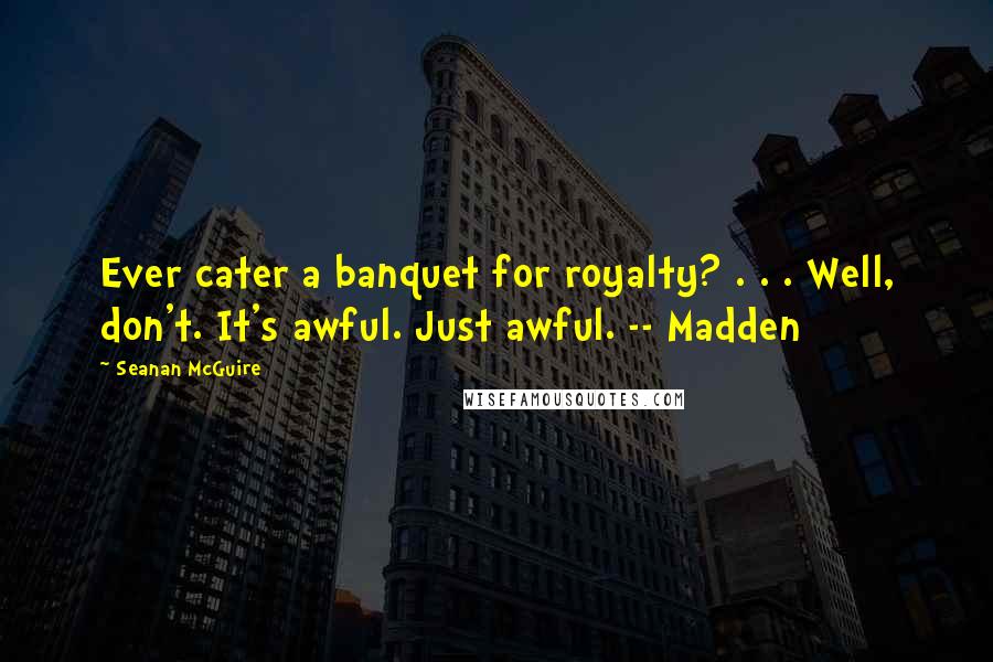 Seanan McGuire Quotes: Ever cater a banquet for royalty? . . . Well, don't. It's awful. Just awful. -- Madden