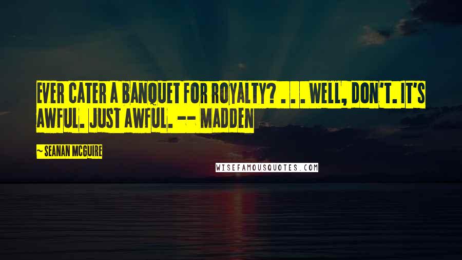 Seanan McGuire Quotes: Ever cater a banquet for royalty? . . . Well, don't. It's awful. Just awful. -- Madden