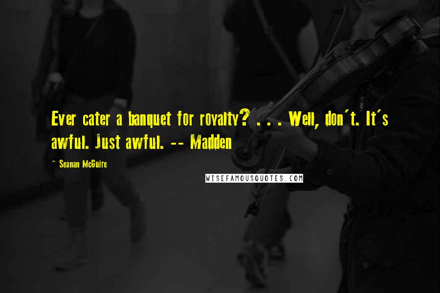 Seanan McGuire Quotes: Ever cater a banquet for royalty? . . . Well, don't. It's awful. Just awful. -- Madden