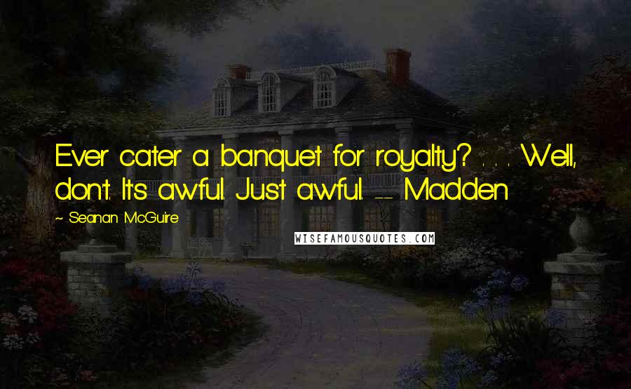 Seanan McGuire Quotes: Ever cater a banquet for royalty? . . . Well, don't. It's awful. Just awful. -- Madden