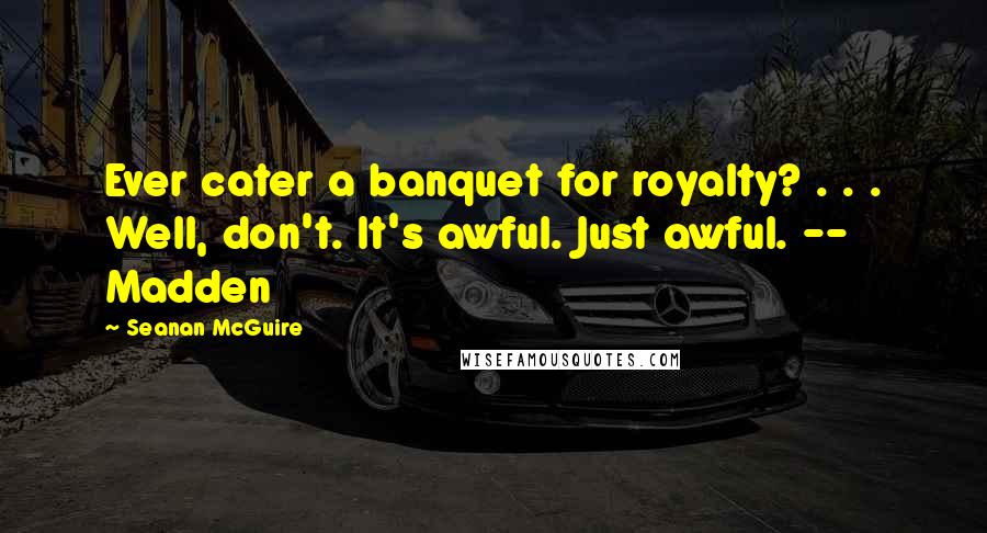 Seanan McGuire Quotes: Ever cater a banquet for royalty? . . . Well, don't. It's awful. Just awful. -- Madden