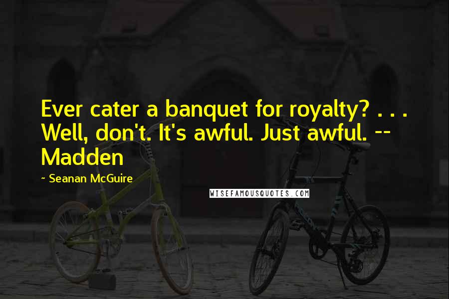 Seanan McGuire Quotes: Ever cater a banquet for royalty? . . . Well, don't. It's awful. Just awful. -- Madden