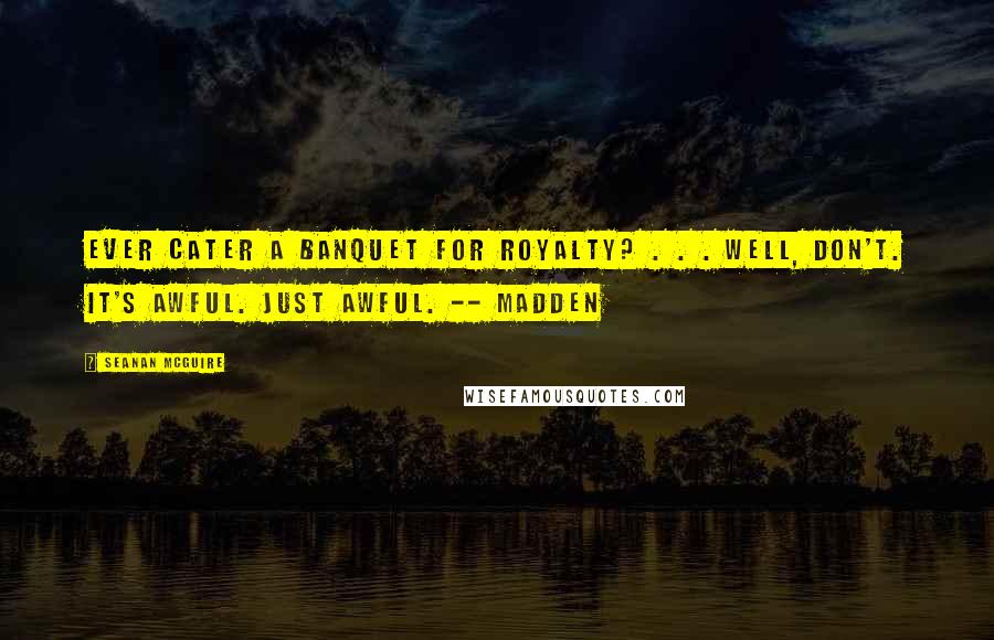 Seanan McGuire Quotes: Ever cater a banquet for royalty? . . . Well, don't. It's awful. Just awful. -- Madden