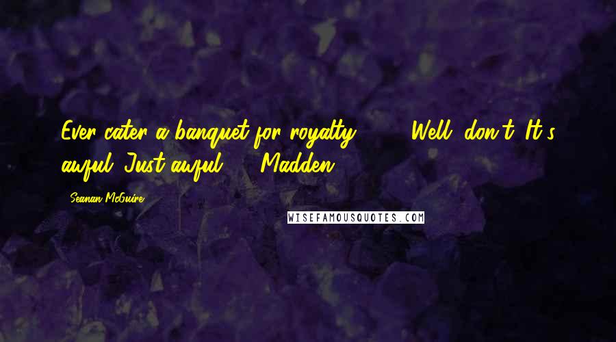 Seanan McGuire Quotes: Ever cater a banquet for royalty? . . . Well, don't. It's awful. Just awful. -- Madden